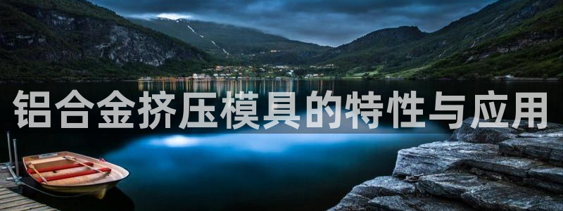 太阳成集团洗米华：铝合金挤压模具的特性与应用