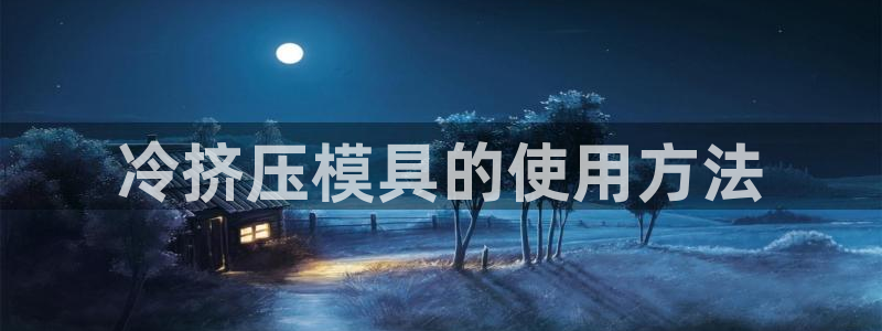 太阳集团电子游戏宙斯：冷挤压模具的使用方法