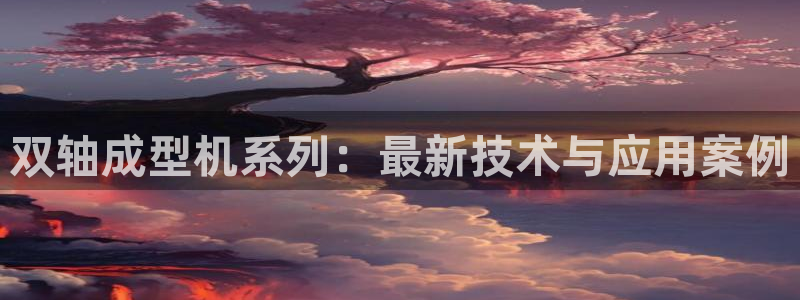 太阳集团娱乐场：双轴成型机系列：最新技术与应用案例