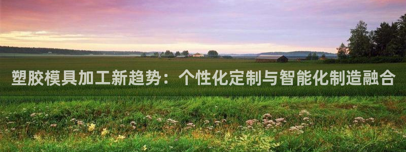太阳成集团古天乐：塑胶模具加工新趋势：个性化定制与智能化制造融合