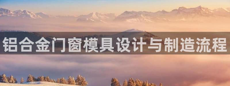 太阳集团app：铝合金门窗模具设计与制造流程