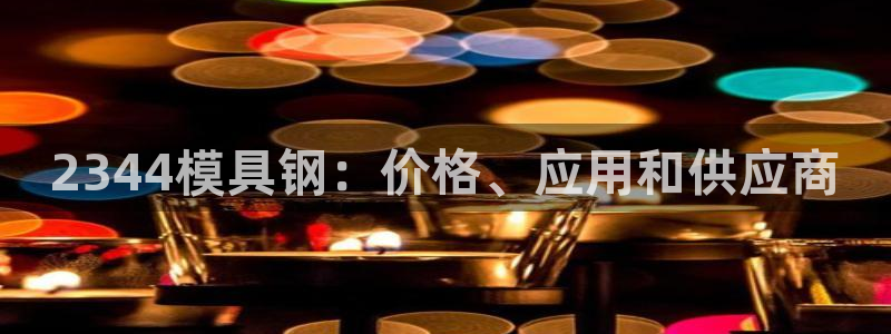 太阳集团网站入口官网：2344模具钢：价格、应用和供应商