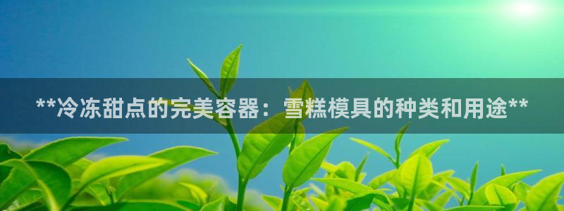澳门太阳集团洗米华：**冷冻甜点的完美容器：雪糕模具的种类和用途**