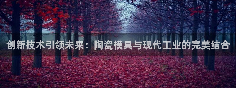 太阳集团城注册就送38welcome：创新技术引领未来：陶瓷模具与现代工业的完美结合