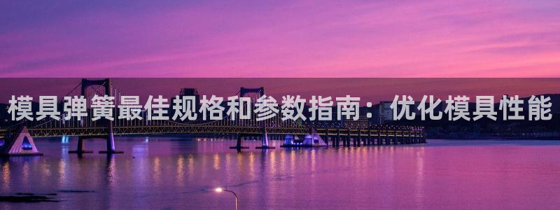 太阳集团电子游戏返还8元：模具弹簧最佳规格和参数指南：优化模具性能