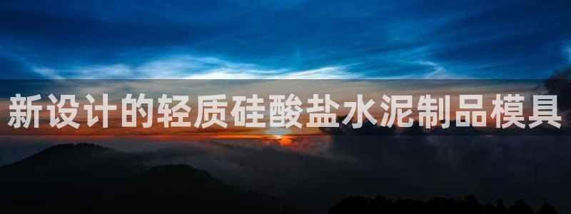 太阳成集团app下载：新设计的轻质硅酸盐水泥制品模具