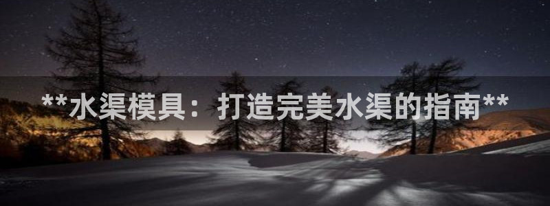 太阳成集团老板：**水渠模具：打造完美水渠的指南**