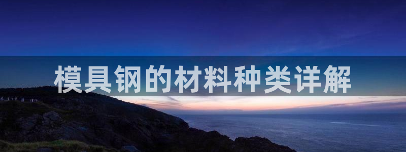 太阳集团游戏城旧版5376：模具钢的材料种类详解