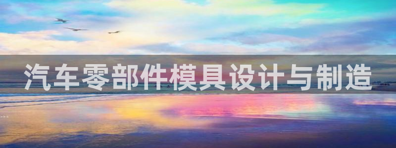太阳2平台app下载：汽车零部件模具设计与制造