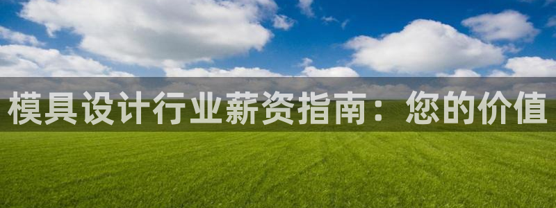 太阳集团董事长是谁：模具设计行业薪资指南：您的价值