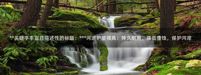 太阳集团是什么集团：**关键字丰富且描述性的标题：***河道护坡模具：持久耐用，降低侵蚀，保护河岸