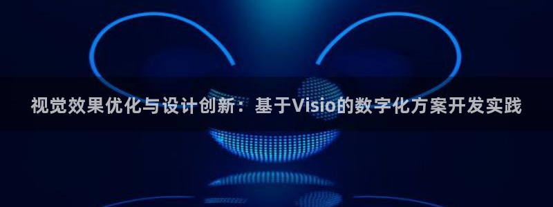 太阳成集团娱乐：视觉效果优化与设计创新：基于Visio的数字化方案开发实践