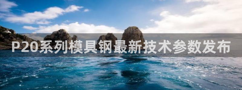 太阳集团城网2018：P20系列模具钢最新技术参数发布