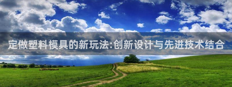 太阳集团城登录网址：定做塑料模具的新玩法:创新设计与先进技术结合
