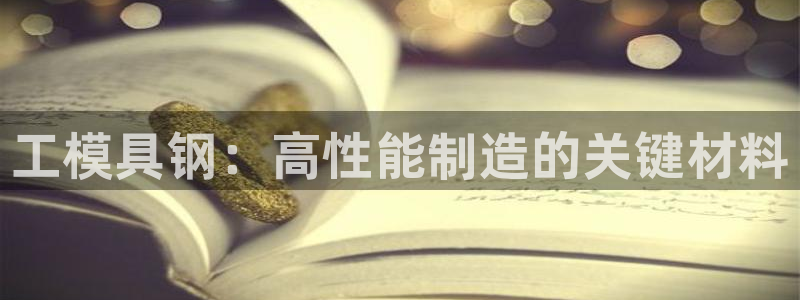 太阳成集团下载：工模具钢：高性能制造的关键材料