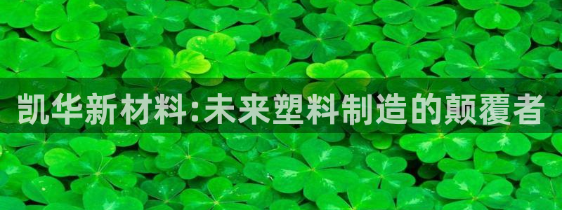 太阳成集团tyc234cc主页网站：凯华新材料:未来塑料制造的颠覆者