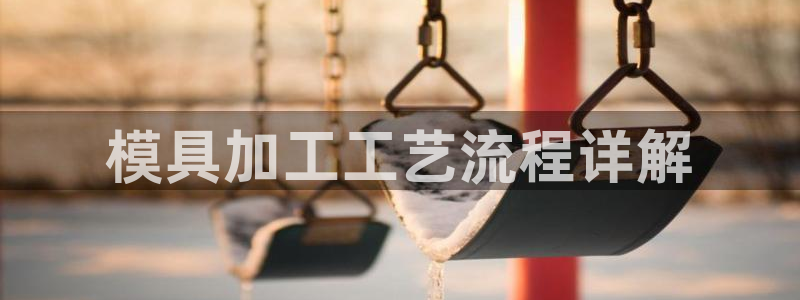 太阳集团城登录网址：模具加工工艺流程详解