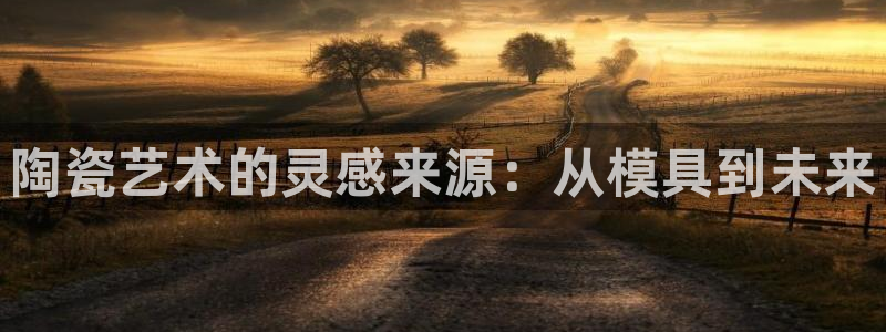 太阳集团股份有限公司官网：陶瓷艺术的灵感来源：从模具到未来