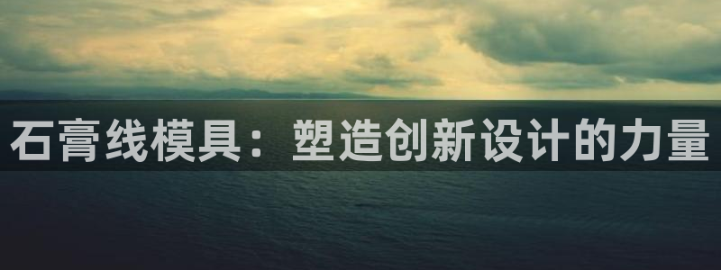 太阳成集团娱乐：石膏线模具：塑造创新设计的力量