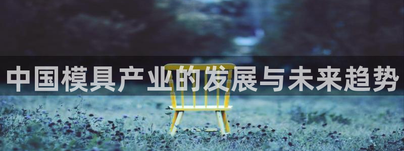 太阳集团官网导航首页：中国模具产业的发展与未来趋势
