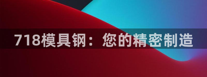 太阳成集团控股买购网：718模具钢：您的精密制造