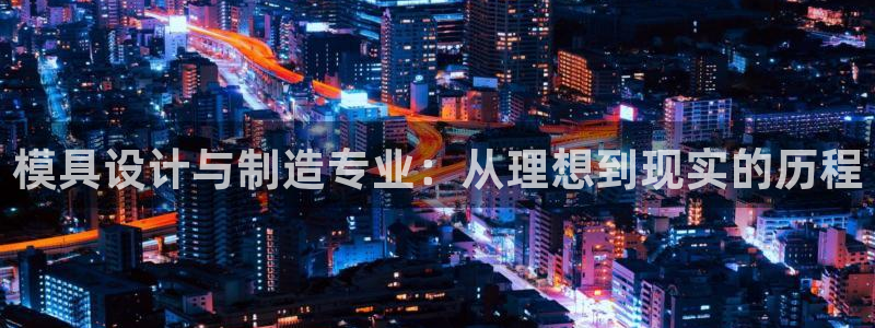 太阳集团网站古天乐代言的：模具设计与制造专业：从理想到现实的历程