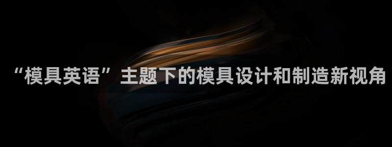 太阳集团所有网址16877官网：“模具英语”主题下的模具设计和制造新视角