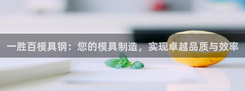 太阳成集团61999：一胜百模具钢：您的模具制造，实现卓越品质与效率