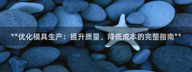 太阳成集团tyc122cc下载：**优化模具生产：提升质量、降低成本的完整指南**