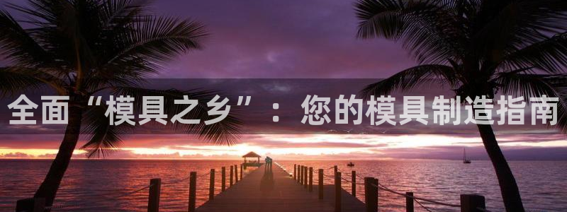 太阳成集团lougo图片：全面“模具之乡”：您的模具制造指南