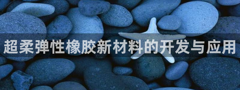 太阳集团电子游戏官网：超柔弹性橡胶新材料的开发与应用