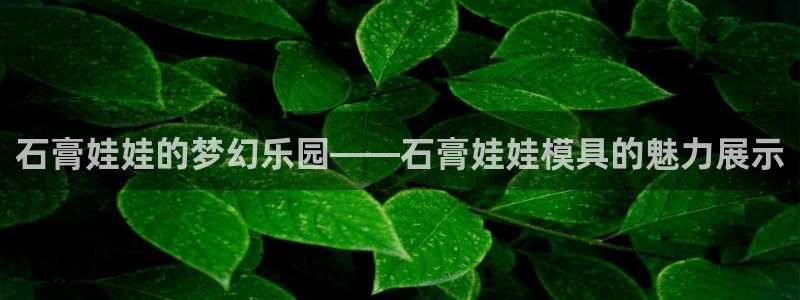 太阳成集团娱乐：石膏娃娃的梦幻乐园——石膏娃娃模具的魅力展示