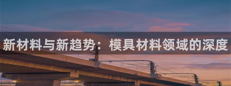 太阳集团是什么平台?：新材料与新趋势：模具材料领域的深度