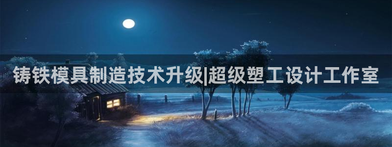太阳成集团游戏是正规平台嚒：铸铁模具制造技术升级|超级塑工设计工作室