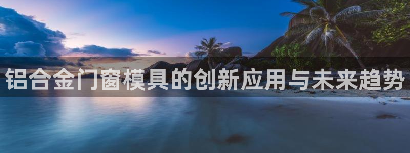 太阳成集团tyc234cc[主页]网站振兴：铝合金门窗模具的创新应用与未来趋势