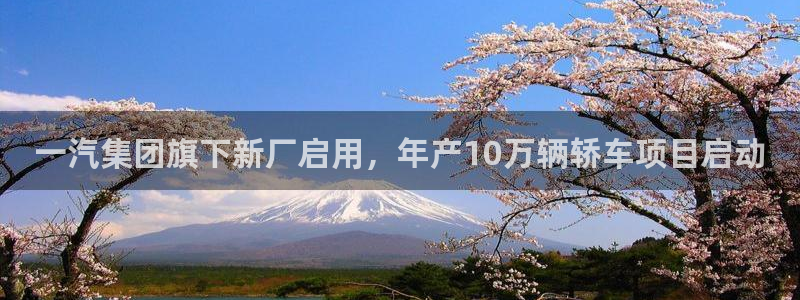 太阳集团城网址娱网首页：一汽集团旗下新厂启用，年产10万辆轿车项目启动