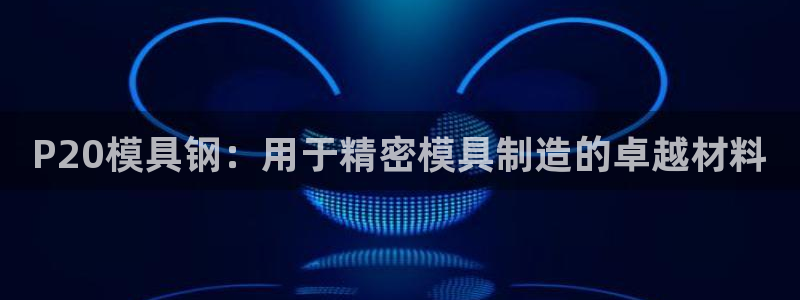 太阳集团电子游戏：P20模具钢：用于精密模具制造的卓越材料