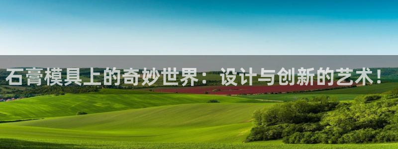 太阳gg注册/登录：石膏模具上的奇妙世界：设计与创新的艺术！