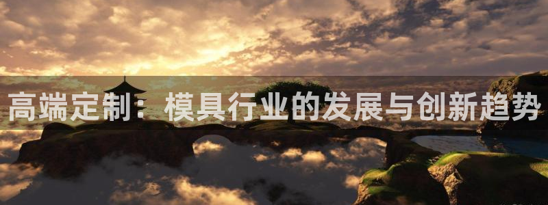 太阳gg在线测速登录：高端定制：模具行业的发展与创新趋势