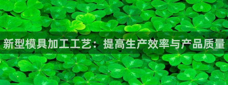 太阳集团0638：新型模具加工工艺：提高生产效率与产品质量