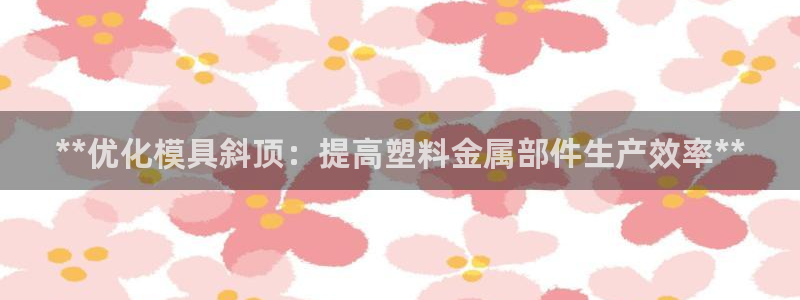 太阳集团sungroup：**优化模具斜顶：提高塑料金属部件生产效率**