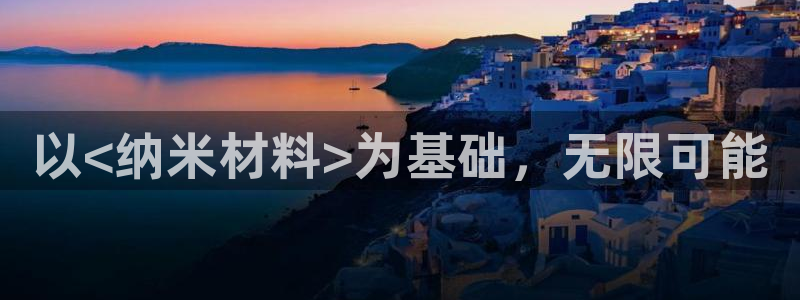 太阳集团app十佳平台有哪些：以<纳米材料>为基础，无限可能