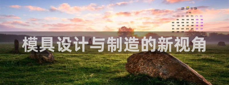 太阳集团怎么样：模具设计与制造的新视角