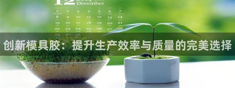 太阳成集团tyc234cc[主页]网站振兴：创新模具胶：提升生产效率与质量的完美选择