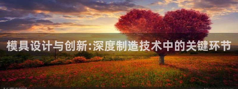 太阳gg登录首页：模具设计与创新:深度制造技术中的关键环节