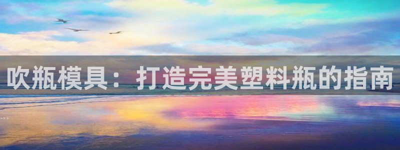 suncitygroup太阳集团--官方网站：吹瓶模具：打造完美塑料瓶的指南