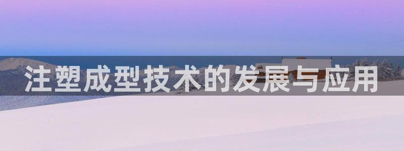 太阳成集团tyc33455cc：注塑成型技术的发展与应用