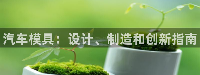 太阳集团电子游戏：汽车模具：设计、制造和创新指南