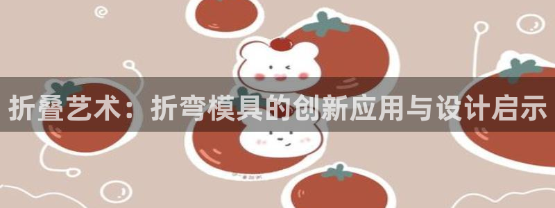 太阳集团洗米华菲律宾：折叠艺术：折弯模具的创新应用与设计启示