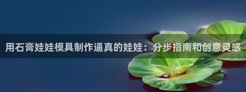 太阳集团董事长是谁呀：用石膏娃娃模具制作逼真的娃娃：分步指南和创意灵感